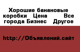 Хорошие банановые коробки › Цена ­ 22 - Все города Бизнес » Другое   